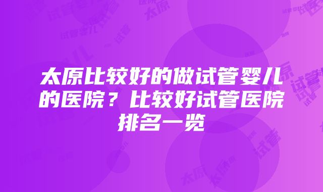 太原比较好的做试管婴儿的医院？比较好试管医院排名一览