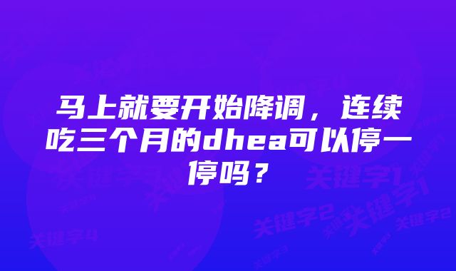 马上就要开始降调，连续吃三个月的dhea可以停一停吗？