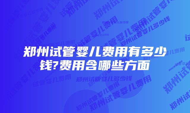 郑州试管婴儿费用有多少钱?费用含哪些方面