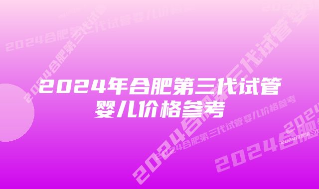 2024年合肥第三代试管婴儿价格参考