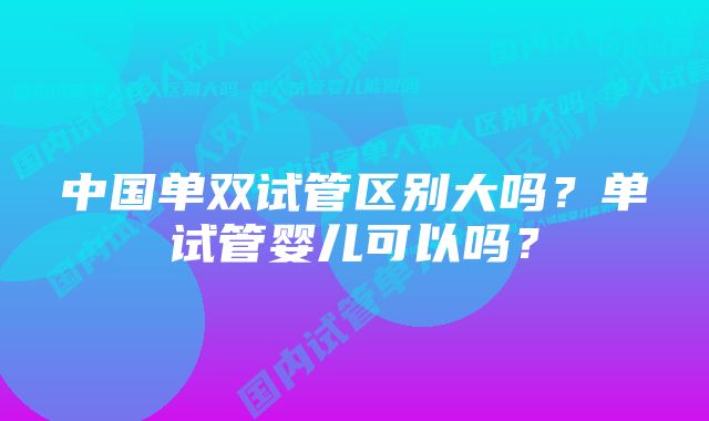 中国单双试管区别大吗？单试管婴儿可以吗？