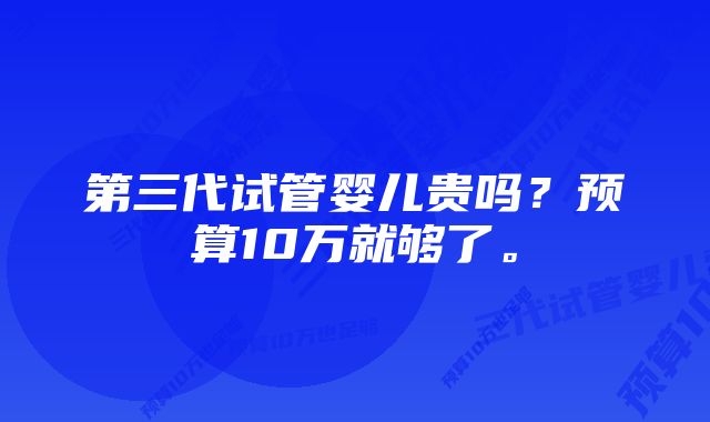 第三代试管婴儿贵吗？预算10万就够了。