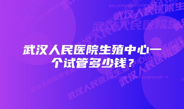 武汉人民医院生殖中心一个试管多少钱？