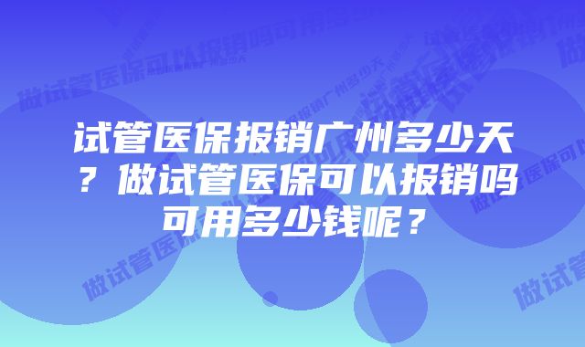 试管医保报销广州多少天？做试管医保可以报销吗可用多少钱呢？