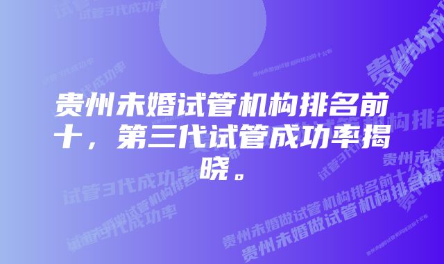 贵州未婚试管机构排名前十，第三代试管成功率揭晓。