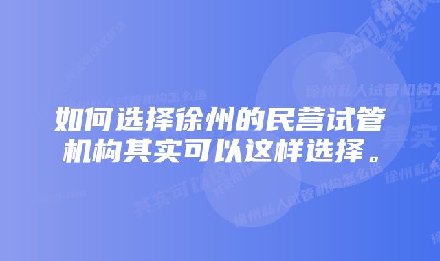 如何选择徐州的民营试管机构其实可以这样选择。