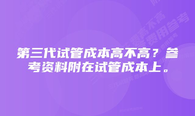 第三代试管成本高不高？参考资料附在试管成本上。