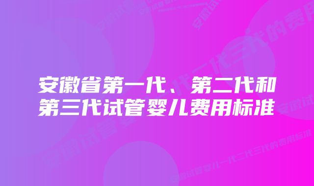 安徽省第一代、第二代和第三代试管婴儿费用标准