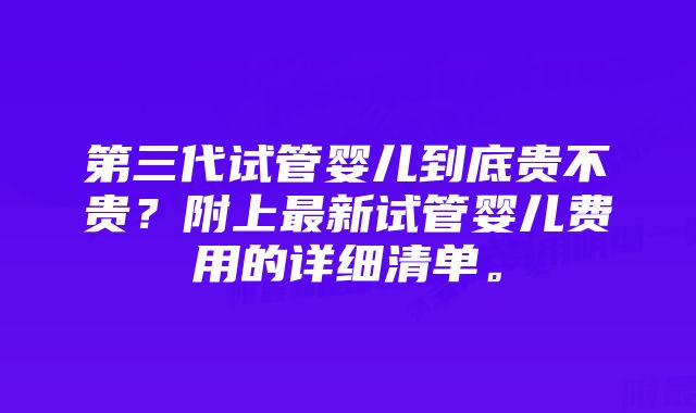 第三代试管婴儿到底贵不贵？附上最新试管婴儿费用的详细清单。