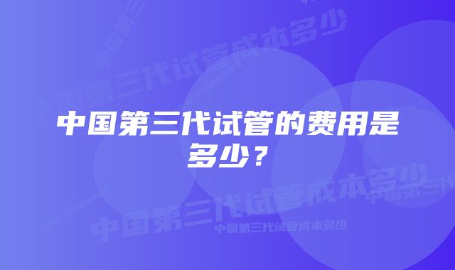 中国第三代试管的费用是多少？