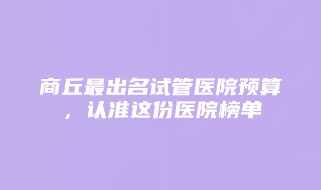 商丘最出名试管医院预算，认准这份医院榜单