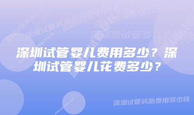 深圳试管婴儿费用多少？深圳试管婴儿花费多少？