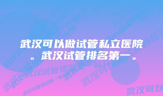 武汉可以做试管私立医院。武汉试管排名第一。