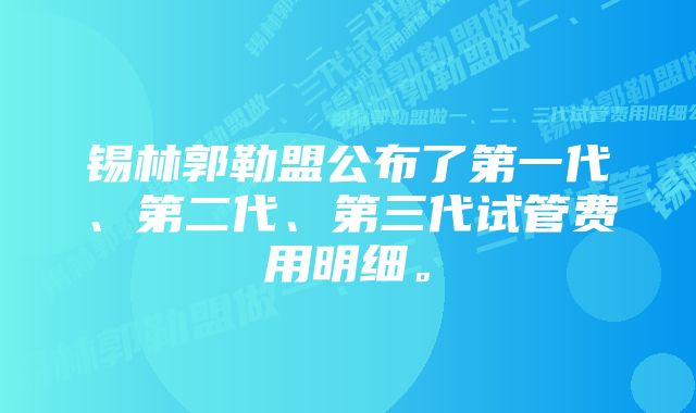 锡林郭勒盟公布了第一代、第二代、第三代试管费用明细。