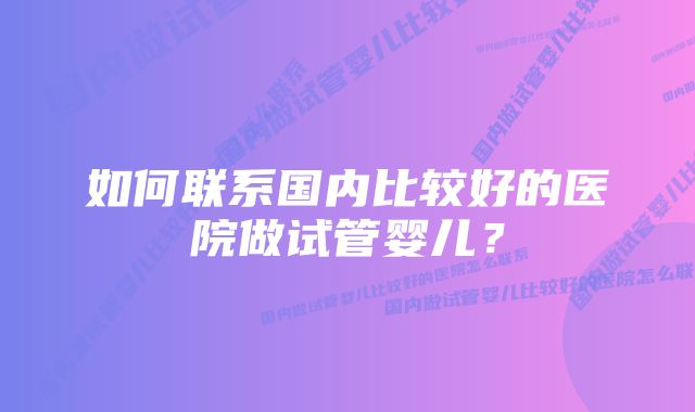 如何联系国内比较好的医院做试管婴儿？