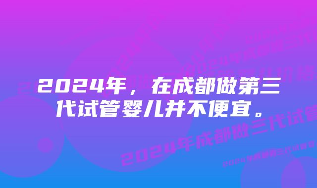 2024年，在成都做第三代试管婴儿并不便宜。