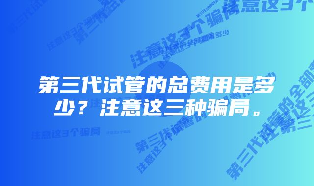 第三代试管的总费用是多少？注意这三种骗局。