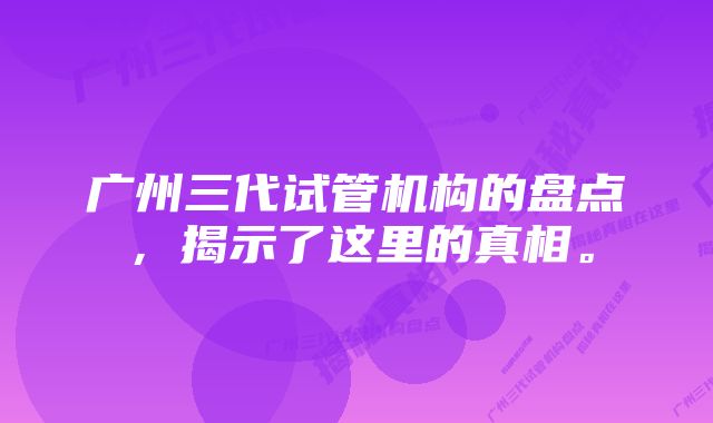 广州三代试管机构的盘点，揭示了这里的真相。