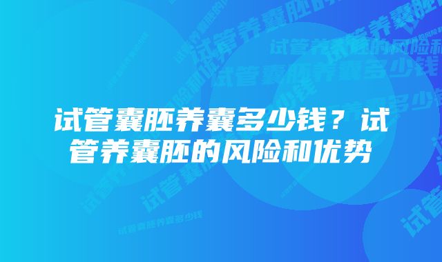 试管囊胚养囊多少钱？试管养囊胚的风险和优势