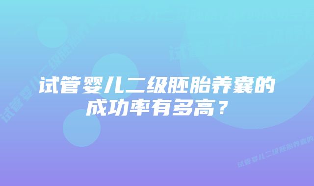 试管婴儿二级胚胎养囊的成功率有多高？