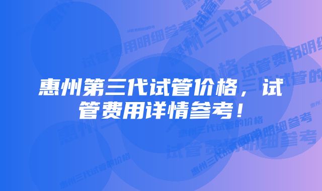 惠州第三代试管价格，试管费用详情参考！