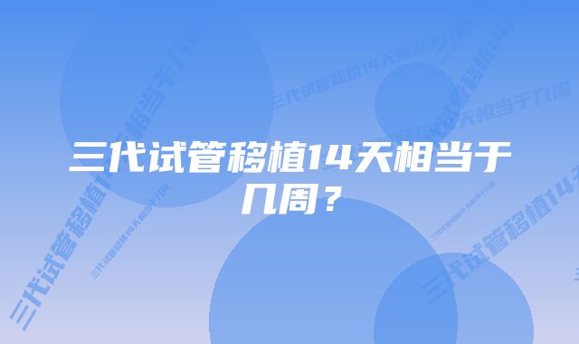 三代试管移植14天相当于几周？