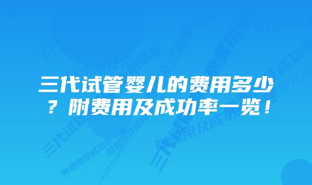 三代试管婴儿的费用多少？附费用及成功率一览！