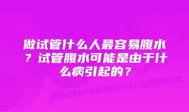 做试管什么人最容易腹水？试管腹水可能是由于什么病引起的？