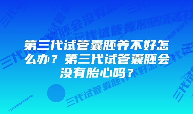 第三代试管囊胚养不好怎么办？第三代试管囊胚会没有胎心吗？