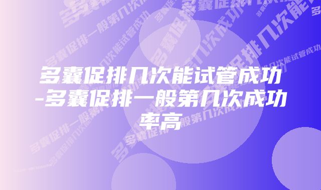 多囊促排几次能试管成功-多囊促排一般第几次成功率高