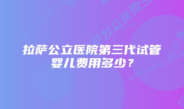 拉萨公立医院第三代试管婴儿费用多少？