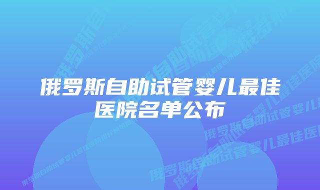 俄罗斯自助试管婴儿最佳医院名单公布