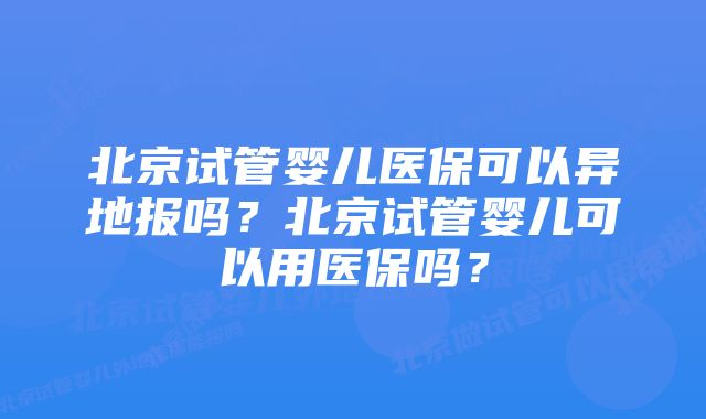 北京试管婴儿医保可以异地报吗？北京试管婴儿可以用医保吗？