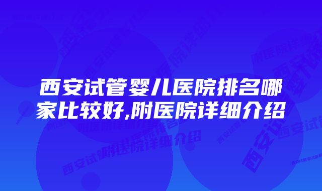 西安试管婴儿医院排名哪家比较好,附医院详细介绍