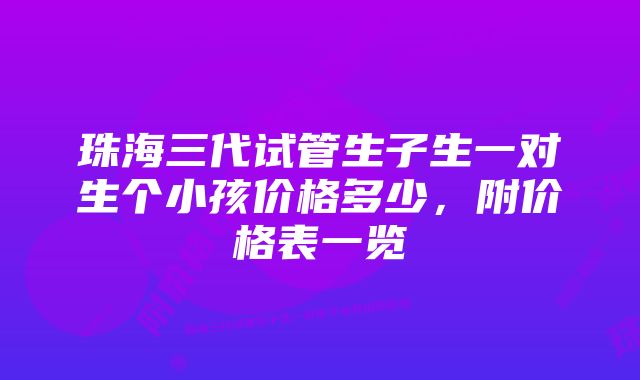 珠海三代试管生子生一对生个小孩价格多少，附价格表一览