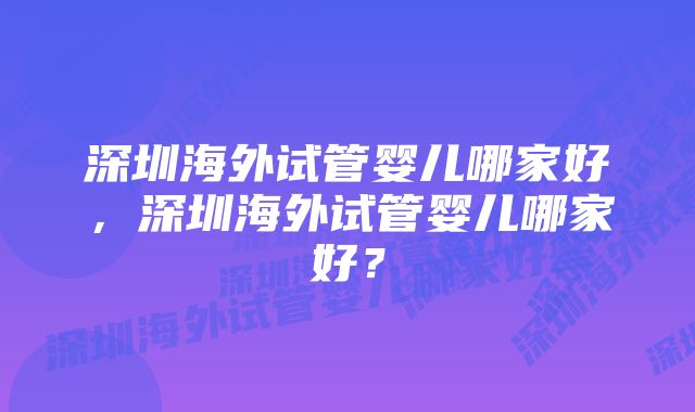 深圳海外试管婴儿哪家好，深圳海外试管婴儿哪家好？