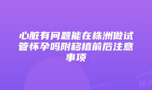 心脏有问题能在株洲做试管怀孕吗附移植前后注意事项