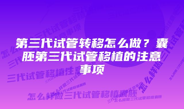 第三代试管转移怎么做？囊胚第三代试管移植的注意事项