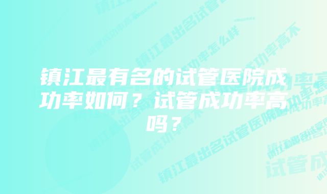 镇江最有名的试管医院成功率如何？试管成功率高吗？