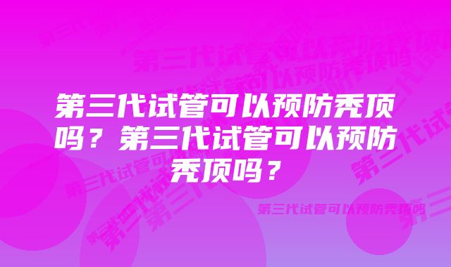 第三代试管可以预防秃顶吗？第三代试管可以预防秃顶吗？