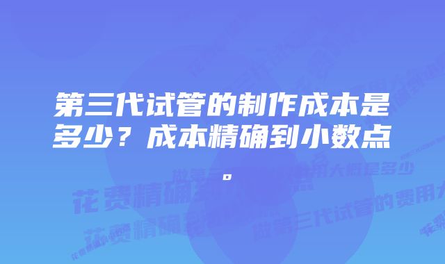 第三代试管的制作成本是多少？成本精确到小数点。