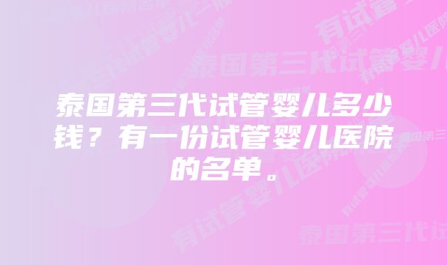 泰国第三代试管婴儿多少钱？有一份试管婴儿医院的名单。