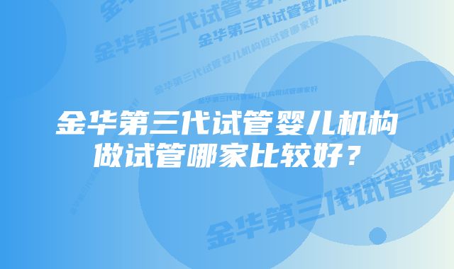 金华第三代试管婴儿机构做试管哪家比较好？