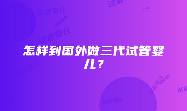 怎样到国外做三代试管婴儿？