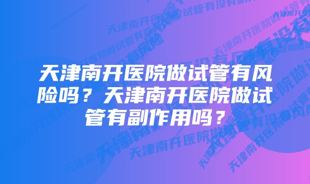 天津南开医院做试管有风险吗？天津南开医院做试管有副作用吗？