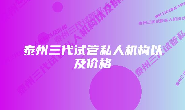 泰州三代试管私人机构以及价格