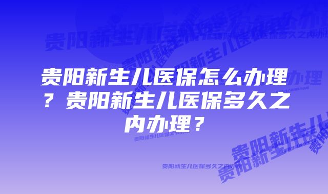 贵阳新生儿医保怎么办理？贵阳新生儿医保多久之内办理？