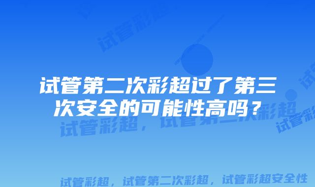 试管第二次彩超过了第三次安全的可能性高吗？