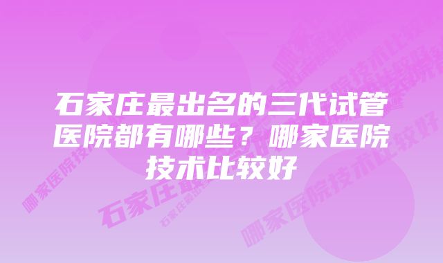 石家庄最出名的三代试管医院都有哪些？哪家医院技术比较好