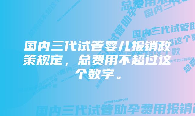 国内三代试管婴儿报销政策规定，总费用不超过这个数字。